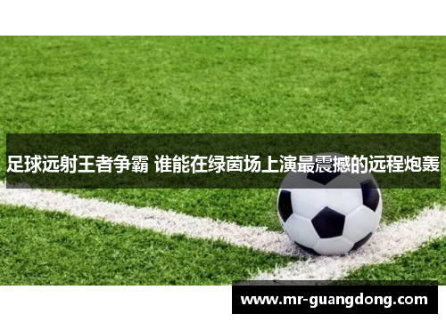 足球远射王者争霸 谁能在绿茵场上演最震撼的远程炮轰