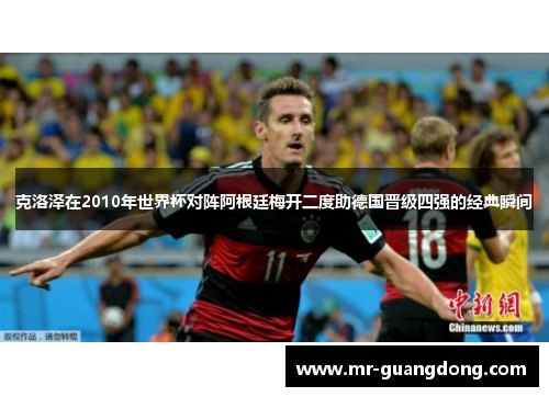 克洛泽在2010年世界杯对阵阿根廷梅开二度助德国晋级四强的经典瞬间