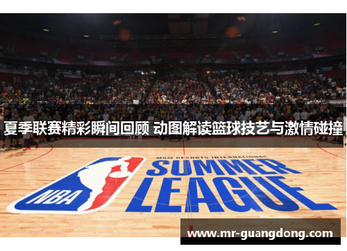 夏季联赛精彩瞬间回顾 动图解读篮球技艺与激情碰撞