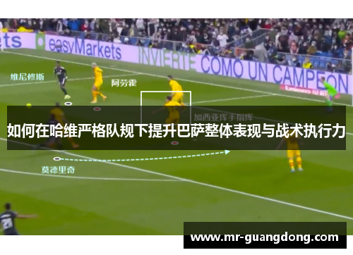 如何在哈维严格队规下提升巴萨整体表现与战术执行力