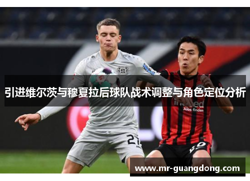 引进维尔茨与穆夏拉后球队战术调整与角色定位分析