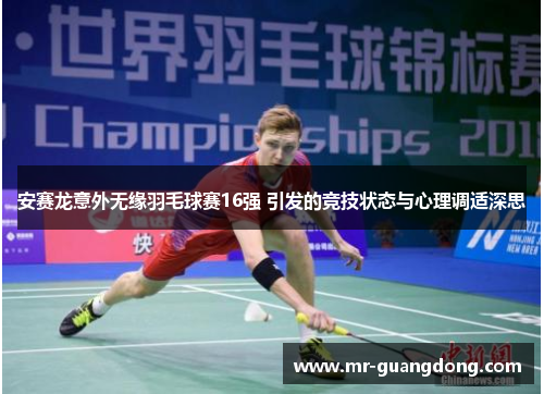 安赛龙意外无缘羽毛球赛16强 引发的竞技状态与心理调适深思
