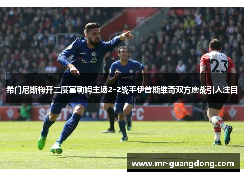 希门尼斯梅开二度富勒姆主场2-2战平伊普斯维奇双方鏖战引人注目