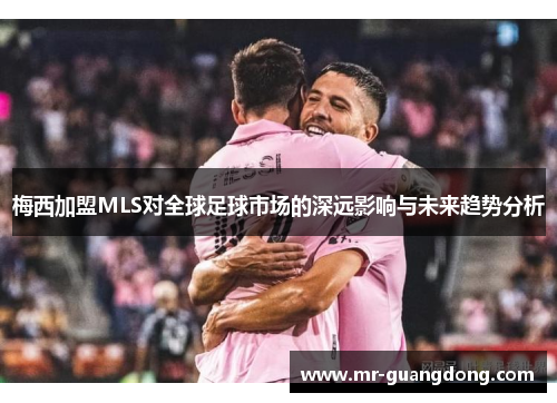 梅西加盟MLS对全球足球市场的深远影响与未来趋势分析