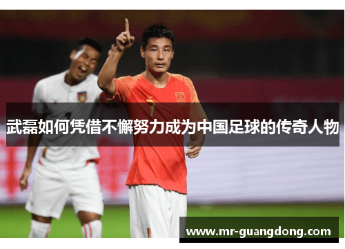 武磊如何凭借不懈努力成为中国足球的传奇人物