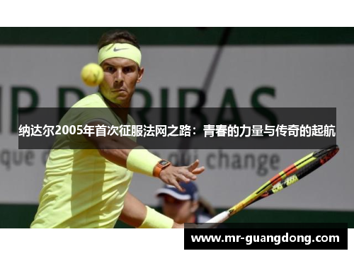 纳达尔2005年首次征服法网之路：青春的力量与传奇的起航