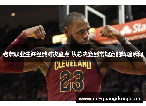 老詹职业生涯经典对决盘点 从总决赛到常规赛的辉煌瞬间