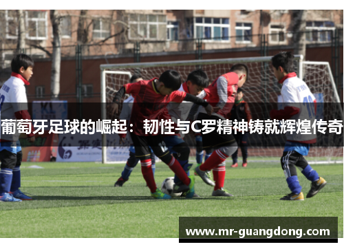 葡萄牙足球的崛起：韧性与C罗精神铸就辉煌传奇