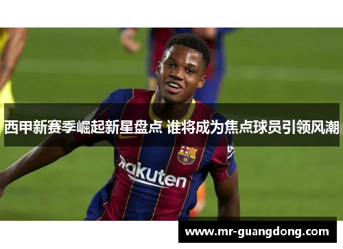 西甲新赛季崛起新星盘点 谁将成为焦点球员引领风潮