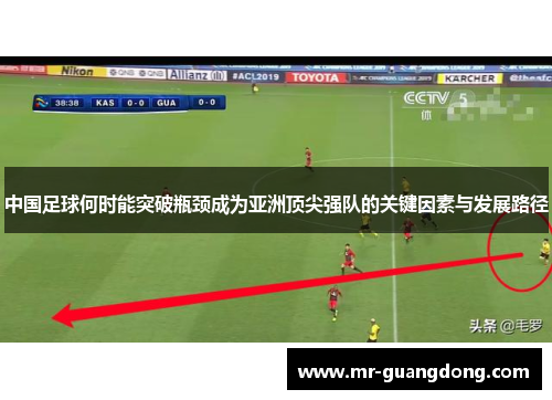 中国足球何时能突破瓶颈成为亚洲顶尖强队的关键因素与发展路径